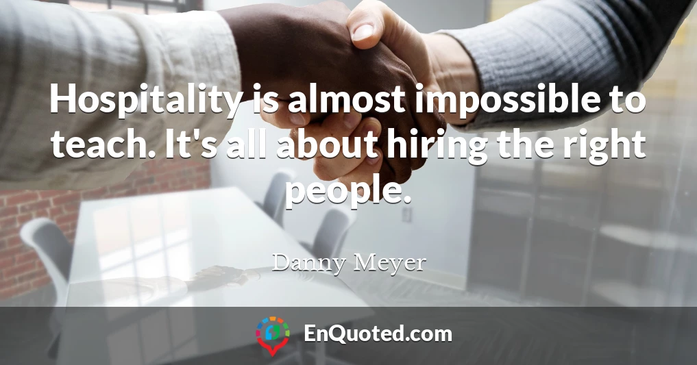 Hospitality is almost impossible to teach. It's all about hiring the right people.