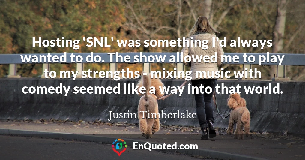 Hosting 'SNL' was something I'd always wanted to do. The show allowed me to play to my strengths - mixing music with comedy seemed like a way into that world.