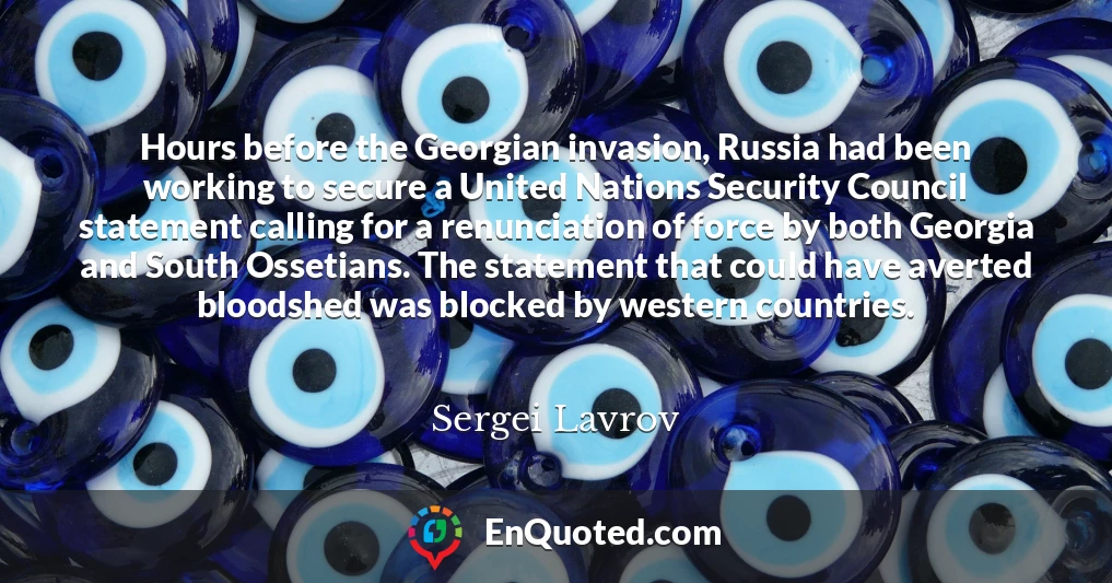 Hours before the Georgian invasion, Russia had been working to secure a United Nations Security Council statement calling for a renunciation of force by both Georgia and South Ossetians. The statement that could have averted bloodshed was blocked by western countries.