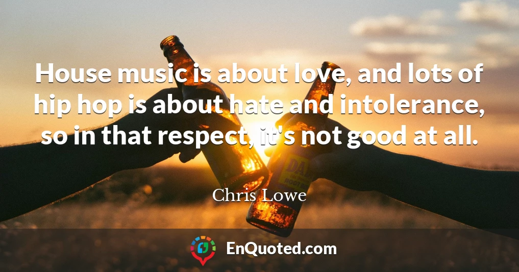 House music is about love, and lots of hip hop is about hate and intolerance, so in that respect, it's not good at all.