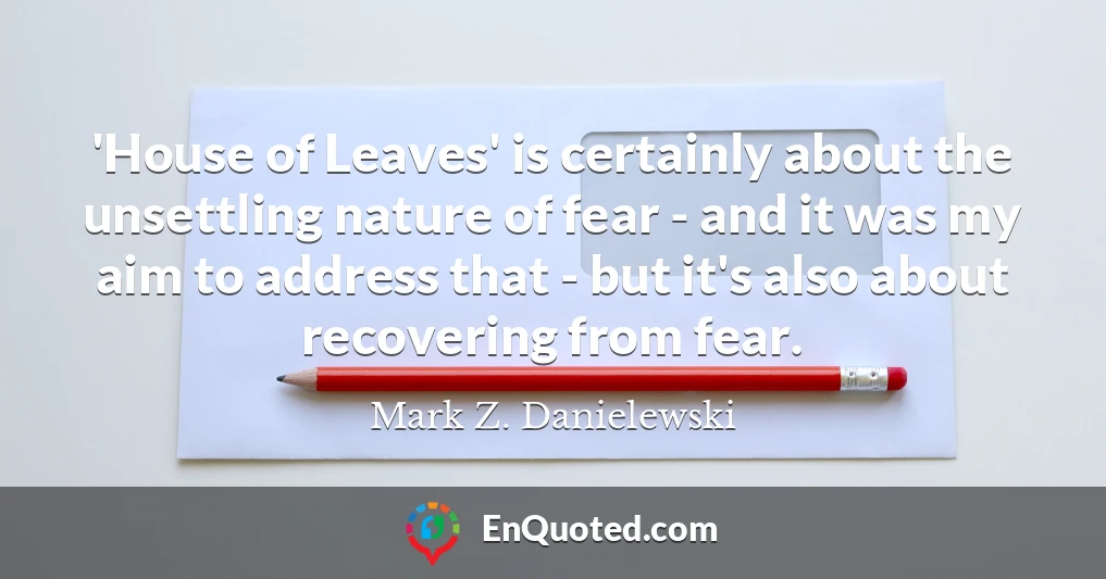 'House of Leaves' is certainly about the unsettling nature of fear - and it was my aim to address that - but it's also about recovering from fear.