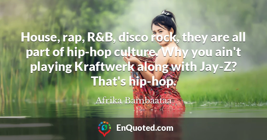 House, rap, R&B, disco rock, they are all part of hip-hop culture. Why you ain't playing Kraftwerk along with Jay-Z? That's hip-hop.