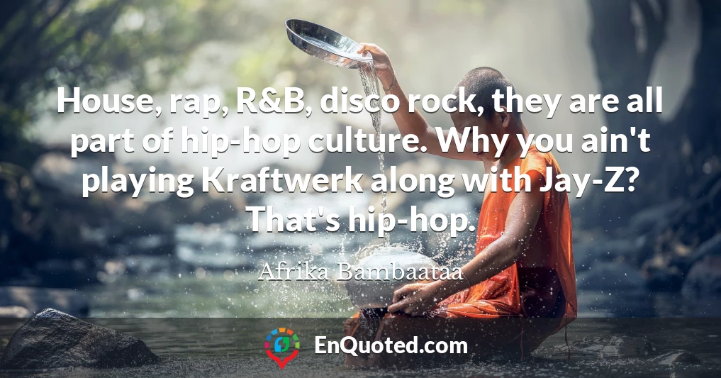 House, rap, R&B, disco rock, they are all part of hip-hop culture. Why you ain't playing Kraftwerk along with Jay-Z? That's hip-hop.