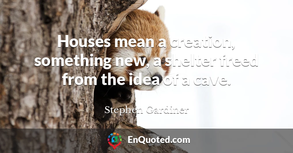 Houses mean a creation, something new, a shelter freed from the idea of a cave.