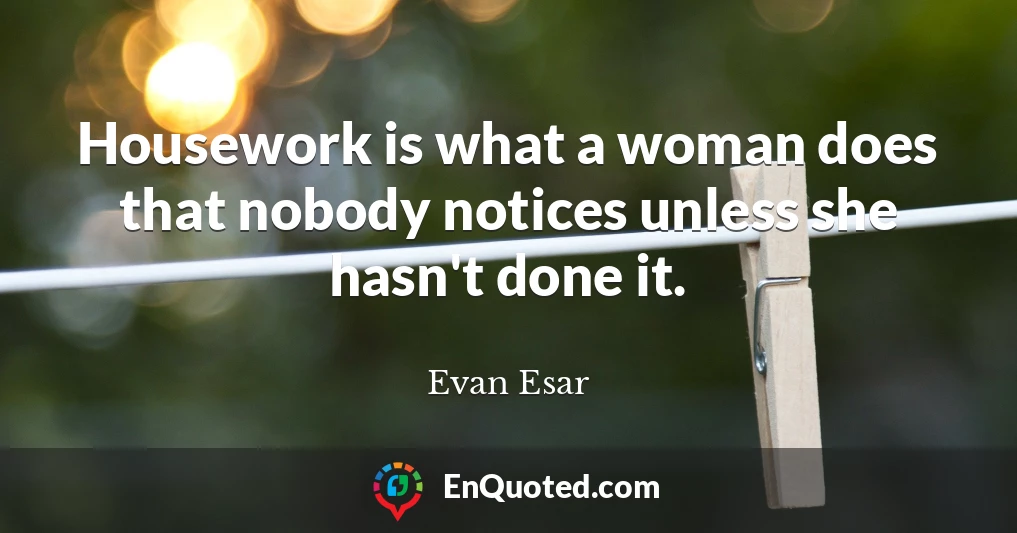 Housework is what a woman does that nobody notices unless she hasn't done it.