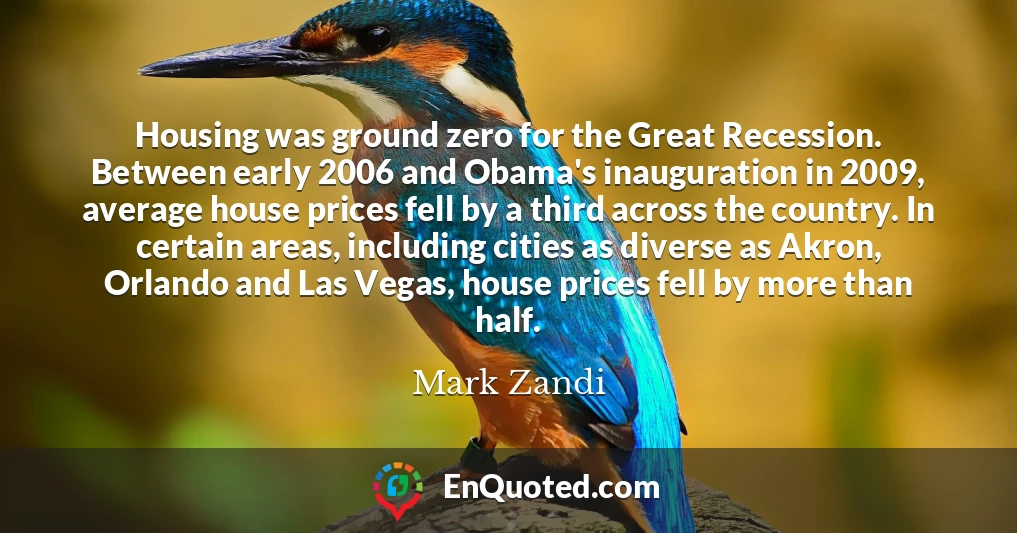 Housing was ground zero for the Great Recession. Between early 2006 and Obama's inauguration in 2009, average house prices fell by a third across the country. In certain areas, including cities as diverse as Akron, Orlando and Las Vegas, house prices fell by more than half.