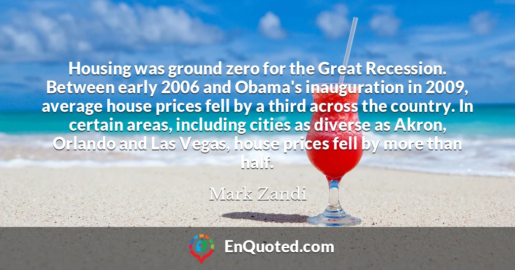 Housing was ground zero for the Great Recession. Between early 2006 and Obama's inauguration in 2009, average house prices fell by a third across the country. In certain areas, including cities as diverse as Akron, Orlando and Las Vegas, house prices fell by more than half.