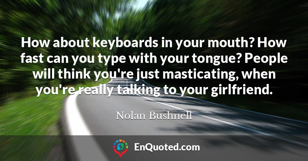 How about keyboards in your mouth? How fast can you type with your tongue? People will think you're just masticating, when you're really talking to your girlfriend.