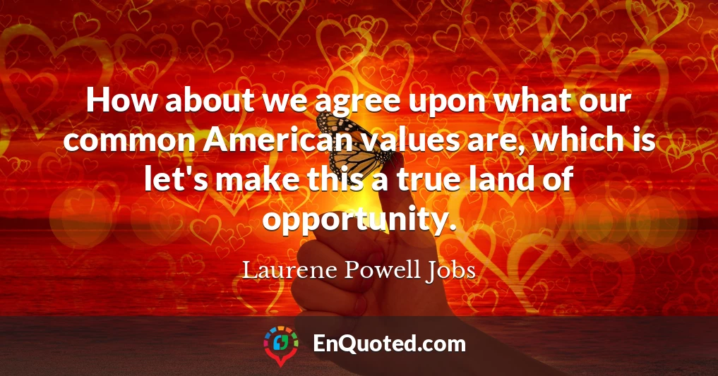 How about we agree upon what our common American values are, which is let's make this a true land of opportunity.
