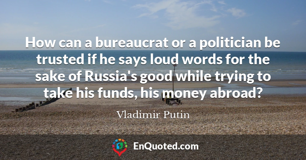 How can a bureaucrat or a politician be trusted if he says loud words for the sake of Russia's good while trying to take his funds, his money abroad?