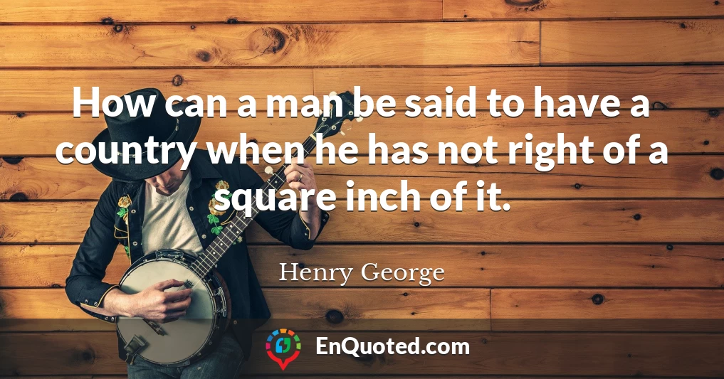 How can a man be said to have a country when he has not right of a square inch of it.