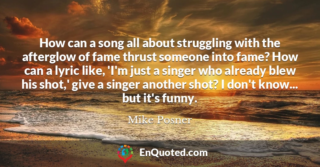 How can a song all about struggling with the afterglow of fame thrust someone into fame? How can a lyric like, 'I'm just a singer who already blew his shot,' give a singer another shot? I don't know... but it's funny.