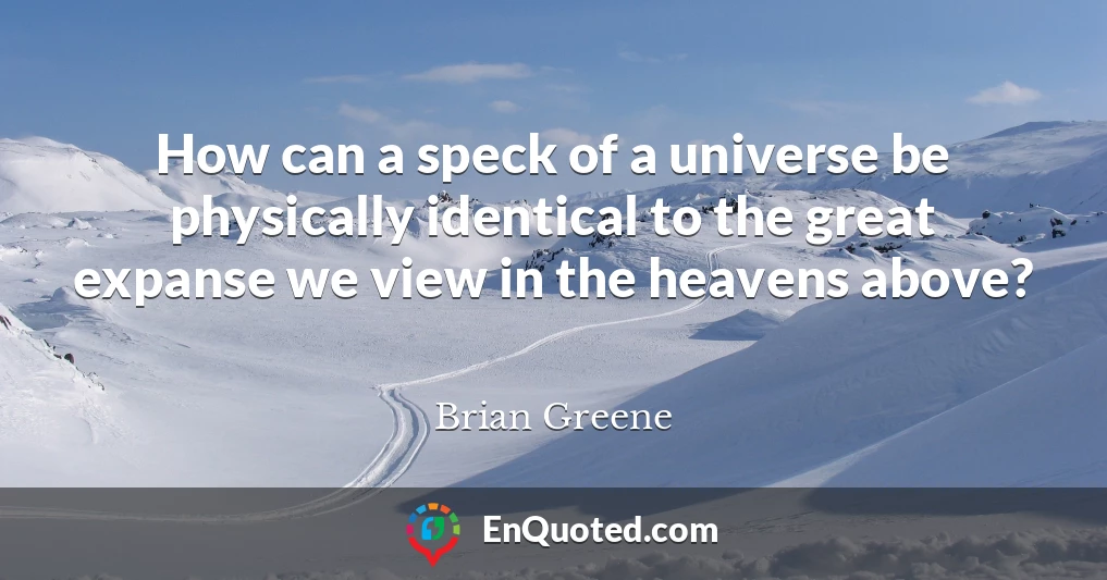 How can a speck of a universe be physically identical to the great expanse we view in the heavens above?