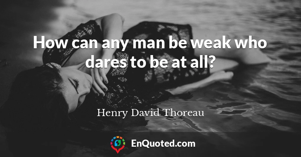 How can any man be weak who dares to be at all?
