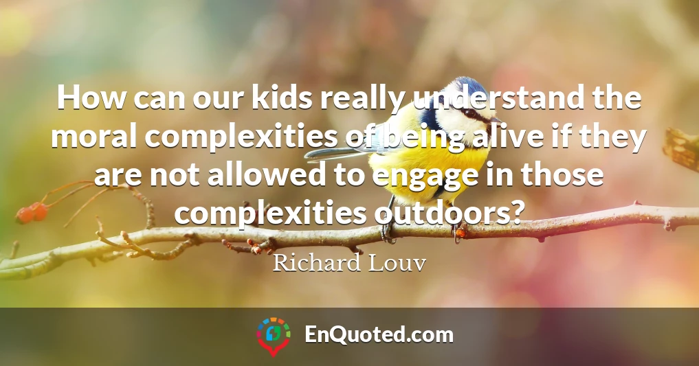 How can our kids really understand the moral complexities of being alive if they are not allowed to engage in those complexities outdoors?