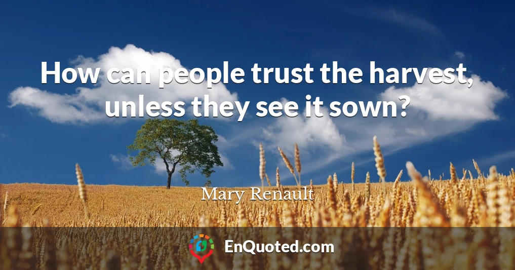 How can people trust the harvest, unless they see it sown?