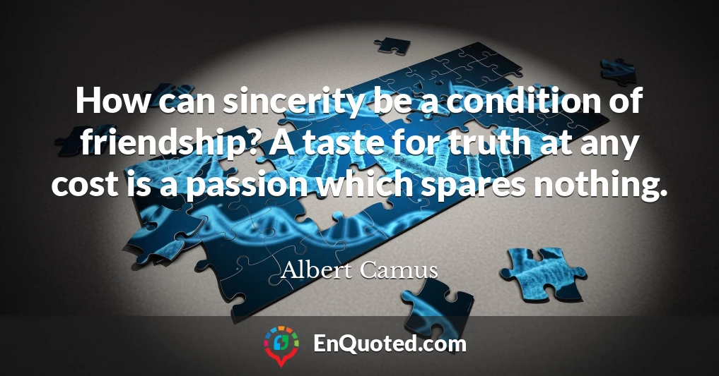 How can sincerity be a condition of friendship? A taste for truth at any cost is a passion which spares nothing.