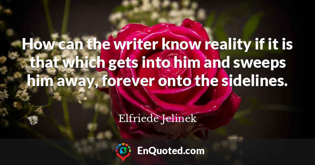 How can the writer know reality if it is that which gets into him and sweeps him away, forever onto the sidelines.