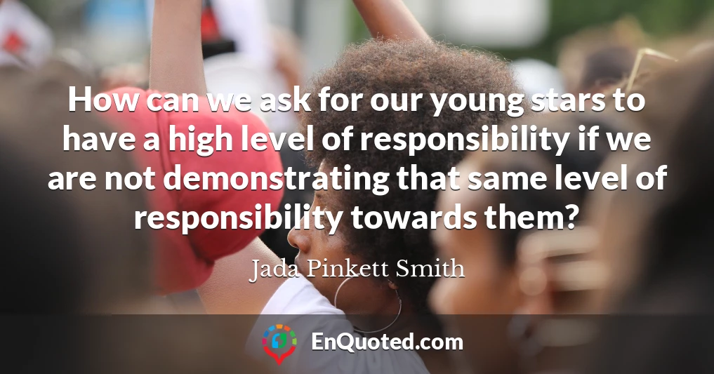 How can we ask for our young stars to have a high level of responsibility if we are not demonstrating that same level of responsibility towards them?