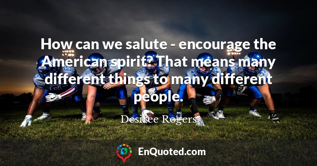 How can we salute - encourage the American spirit? That means many different things to many different people.