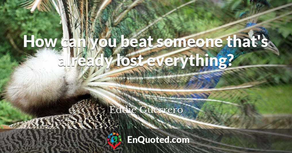 How can you beat someone that's already lost everything?
