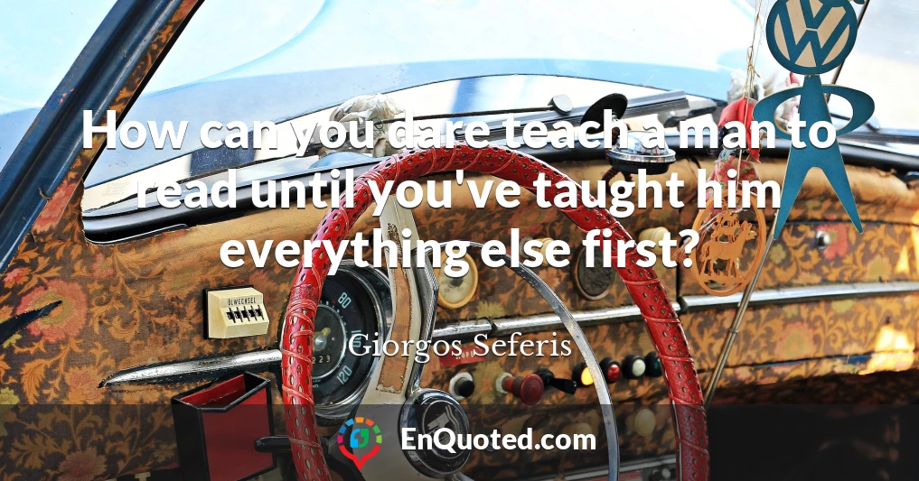 How can you dare teach a man to read until you've taught him everything else first?