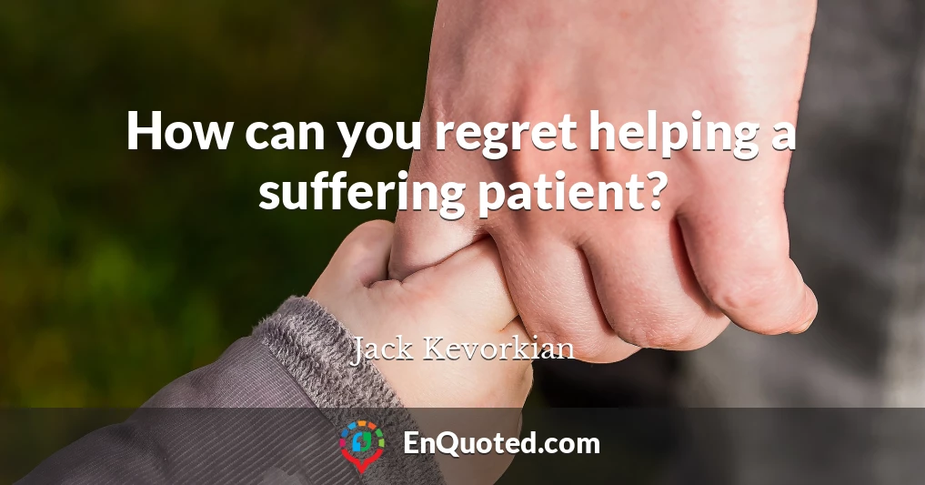 How can you regret helping a suffering patient?