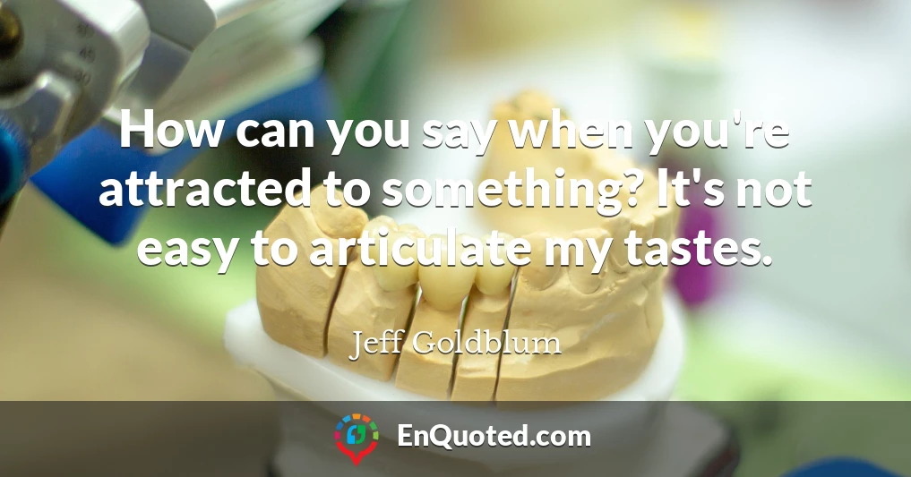 How can you say when you're attracted to something? It's not easy to articulate my tastes.