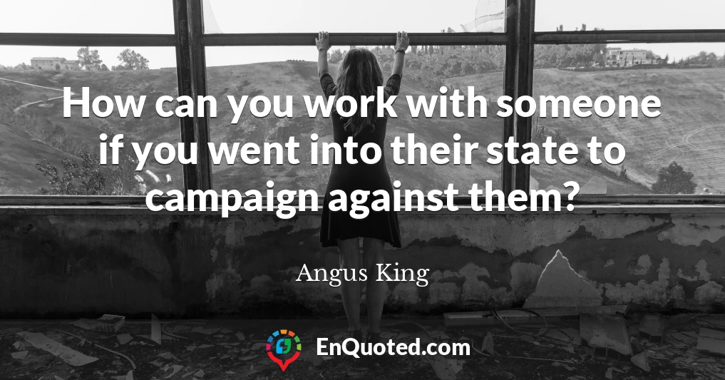 How can you work with someone if you went into their state to campaign against them?