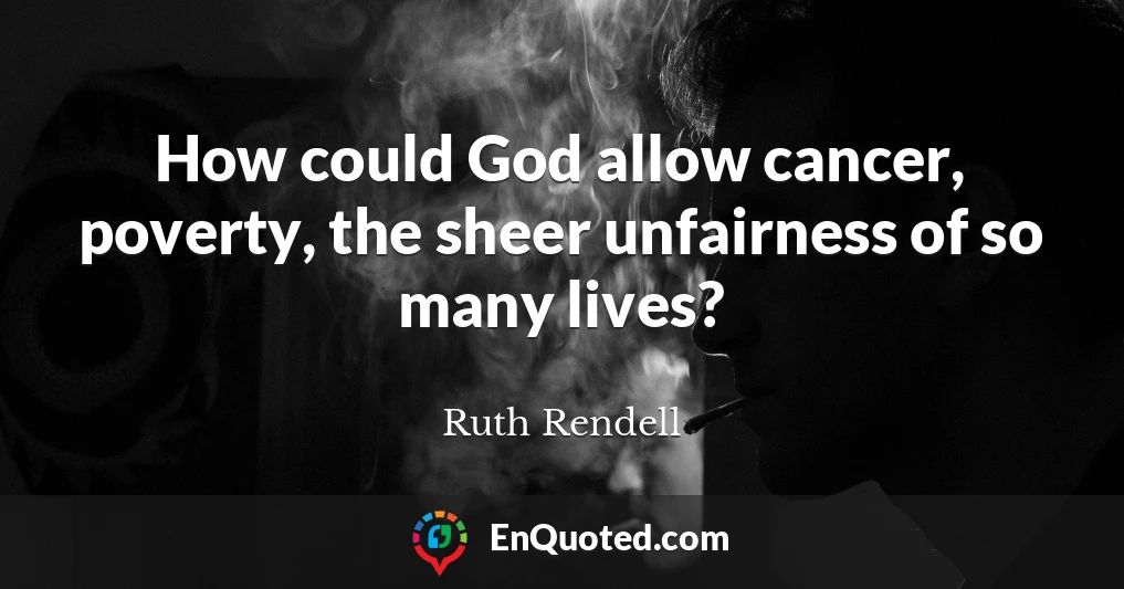 How could God allow cancer, poverty, the sheer unfairness of so many lives?