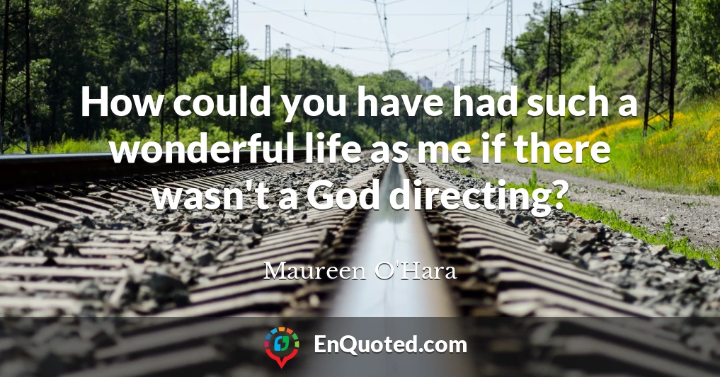 How could you have had such a wonderful life as me if there wasn't a God directing?