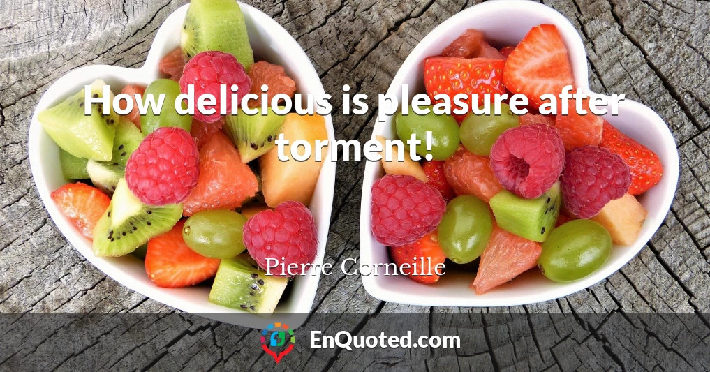 How delicious is pleasure after torment!