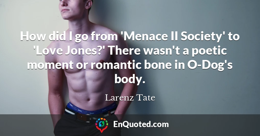 How did I go from 'Menace II Society' to 'Love Jones?' There wasn't a poetic moment or romantic bone in O-Dog's body.