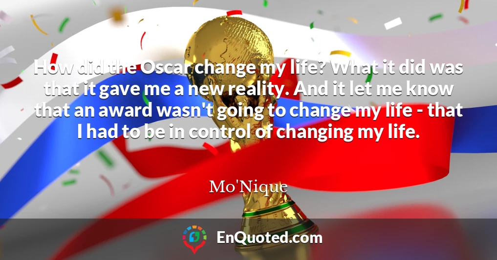 How did the Oscar change my life? What it did was that it gave me a new reality. And it let me know that an award wasn't going to change my life - that I had to be in control of changing my life.