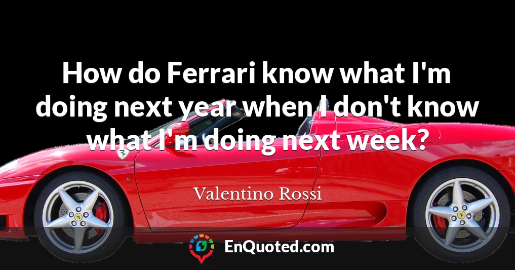 How do Ferrari know what I'm doing next year when I don't know what I'm doing next week?