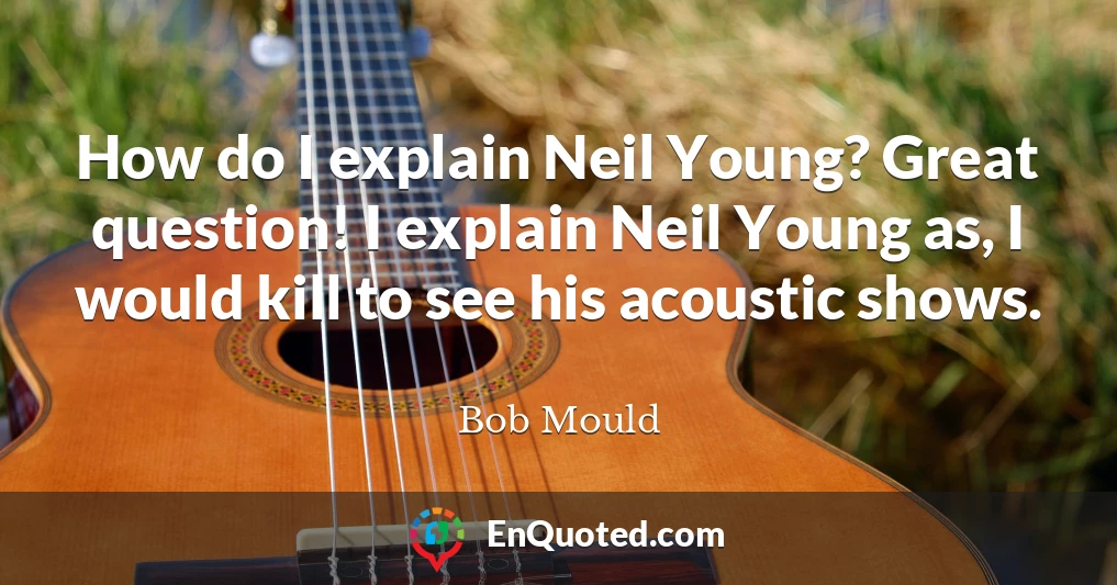 How do I explain Neil Young? Great question! I explain Neil Young as, I would kill to see his acoustic shows.