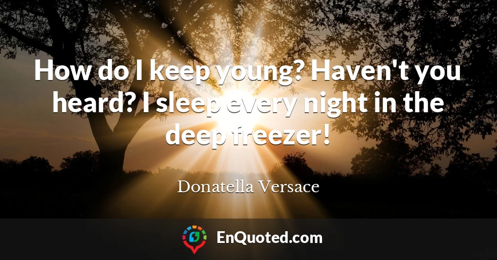 How do I keep young? Haven't you heard? I sleep every night in the deep freezer!