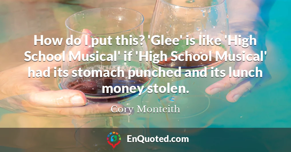 How do I put this? 'Glee' is like 'High School Musical' if 'High School Musical' had its stomach punched and its lunch money stolen.