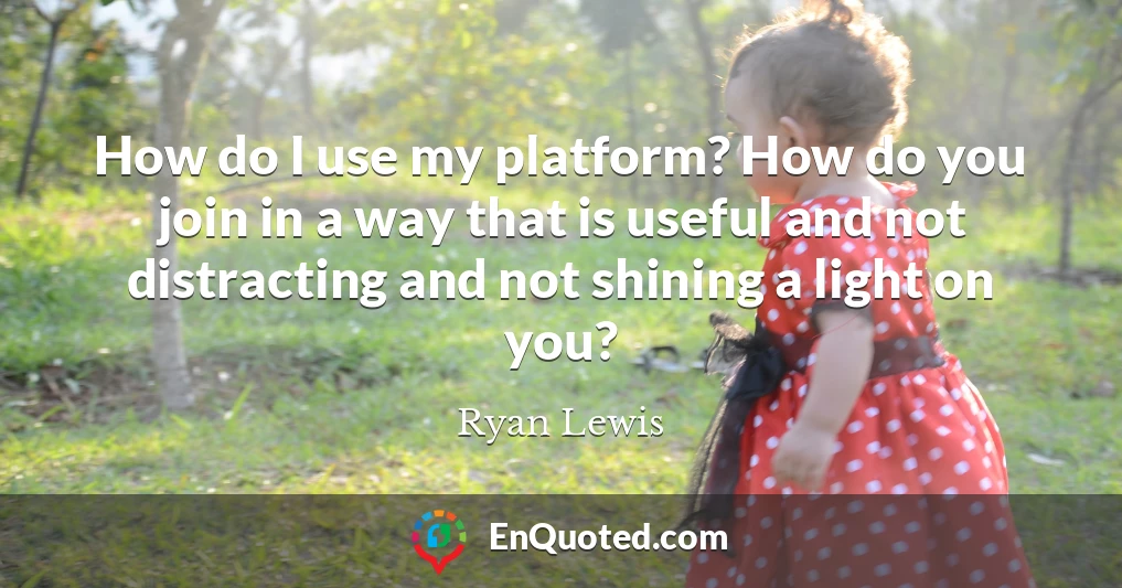 How do I use my platform? How do you join in a way that is useful and not distracting and not shining a light on you?