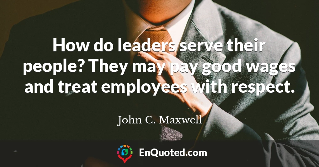How do leaders serve their people? They may pay good wages and treat employees with respect.