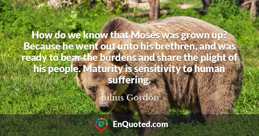 How do we know that Moses was grown up? Because he went out unto his brethren, and was ready to bear the burdens and share the plight of his people. Maturity is sensitivity to human suffering.