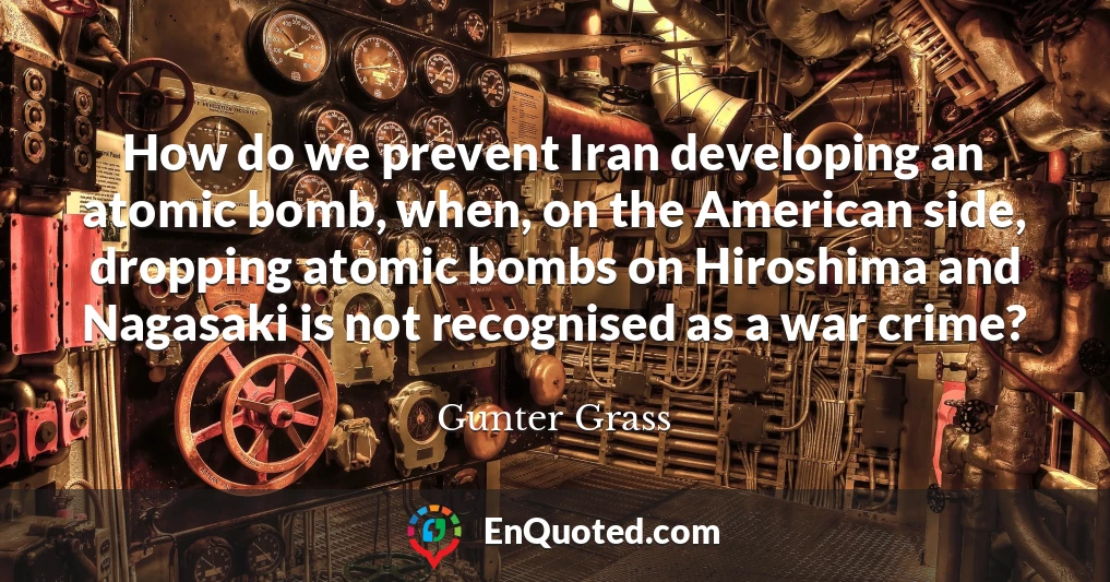 How do we prevent Iran developing an atomic bomb, when, on the American side, dropping atomic bombs on Hiroshima and Nagasaki is not recognised as a war crime?