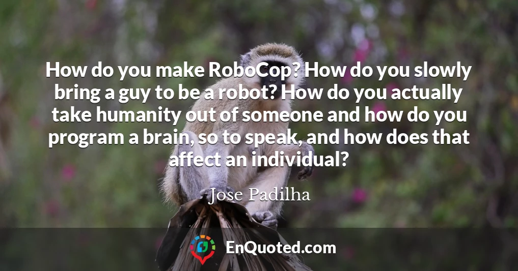 How do you make RoboCop? How do you slowly bring a guy to be a robot? How do you actually take humanity out of someone and how do you program a brain, so to speak, and how does that affect an individual?