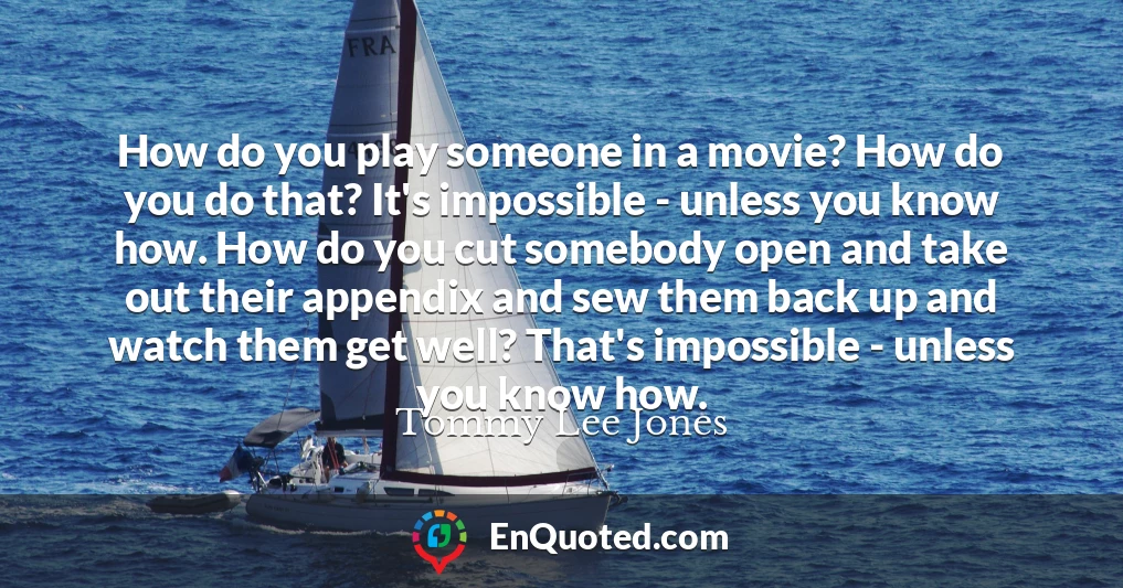 How do you play someone in a movie? How do you do that? It's impossible - unless you know how. How do you cut somebody open and take out their appendix and sew them back up and watch them get well? That's impossible - unless you know how.