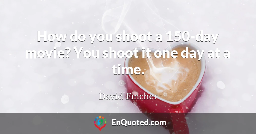 How do you shoot a 150-day movie? You shoot it one day at a time.