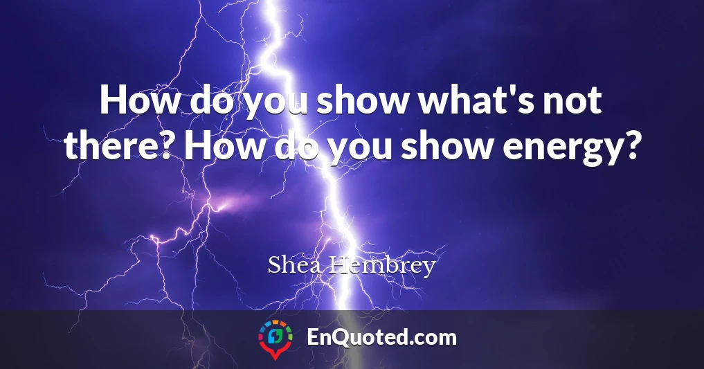 How do you show what's not there? How do you show energy?