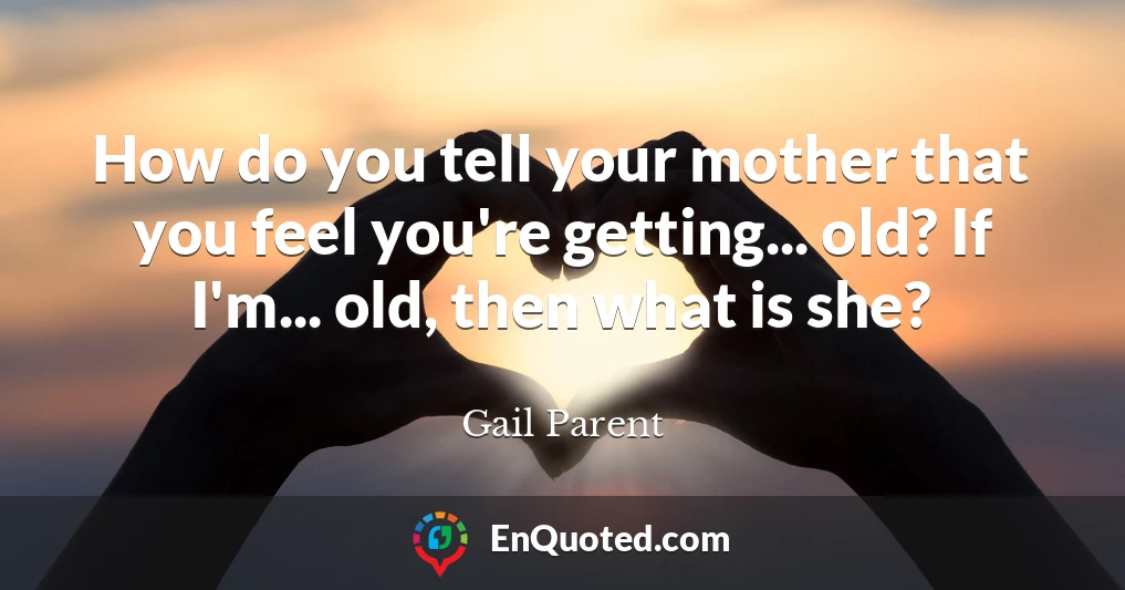 How do you tell your mother that you feel you're getting... old? If I'm... old, then what is she?