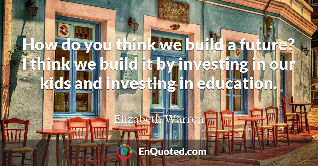 How do you think we build a future? I think we build it by investing in our kids and investing in education.