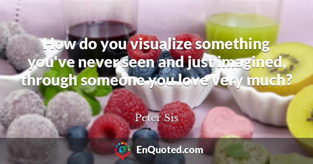 How do you visualize something you've never seen and just imagined, through someone you love very much?