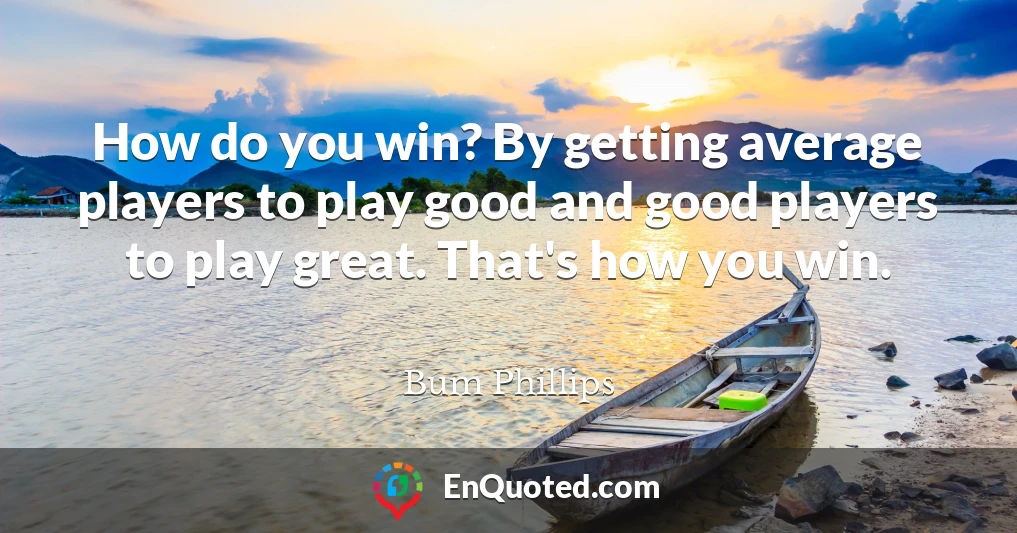 How do you win? By getting average players to play good and good players to play great. That's how you win.